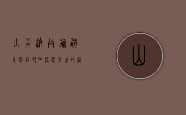 山东济南旅游景点有哪些，探索泉城的历史与自然之美