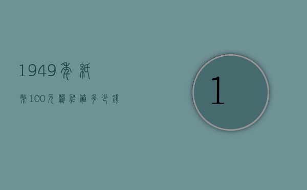 1949年纸币100元帆船值多少钱（第一套人民币100大帆船价）