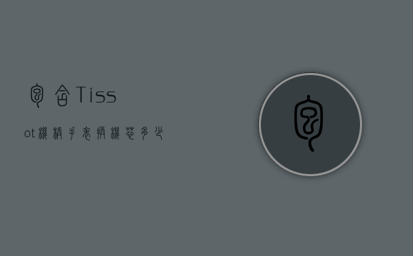 包含Tissot机械手表换机芯多少钱的词条