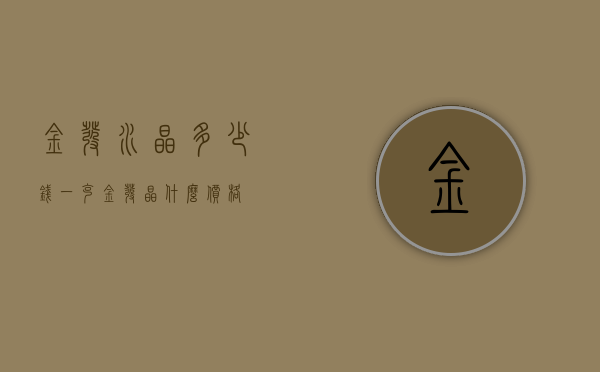 金发水晶多少钱一克（金发晶什么价格）