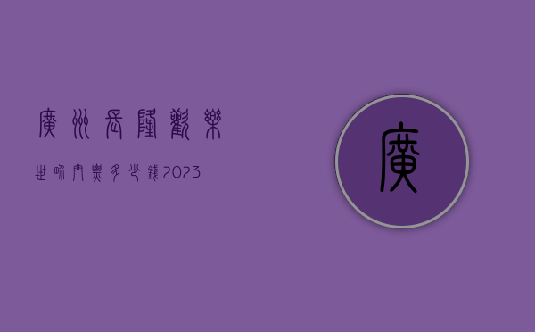 广州长隆欢乐世界门票多少钱？2023年最新票价及游玩攻略