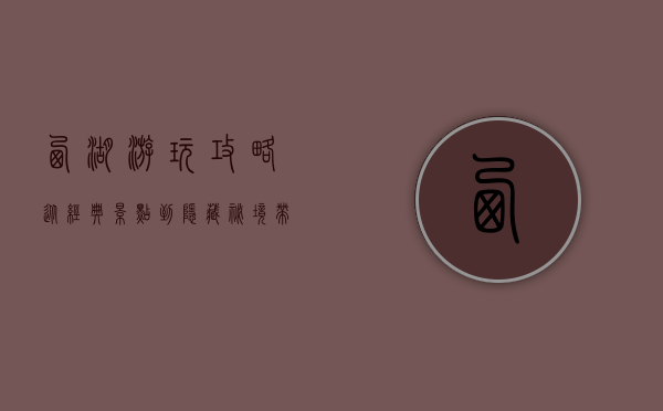 西湖游玩攻略，从经典景点到隐藏秘境，带你玩转杭州最美湖泊