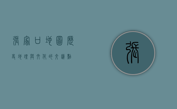 张家口地图，历史、地理与文化的交汇点