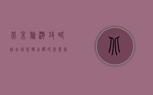 北京旅游攻略自由行，玩转古都的完美指南