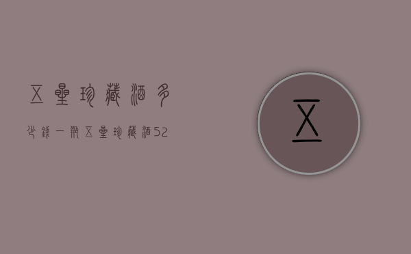 五星珍藏酒多少钱一瓶（五星珍藏酒52度多少钱一瓶）
