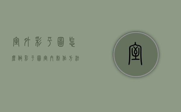 室外彩平图怎么做（彩平图室内制作方法）