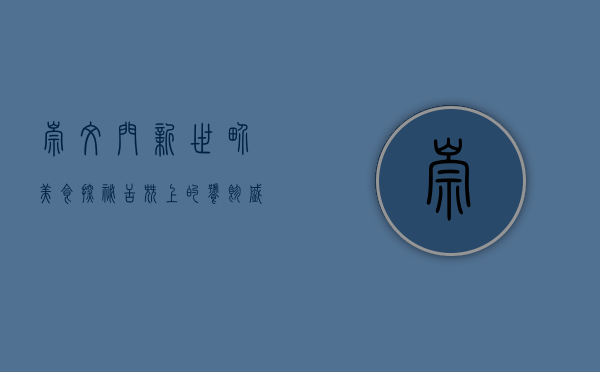 崇文门新世界美食探秘，舌尖上的饕餮盛宴