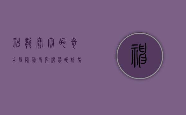 神龙宝宝的奇幻冒险，勇气与智慧的成长之旅
