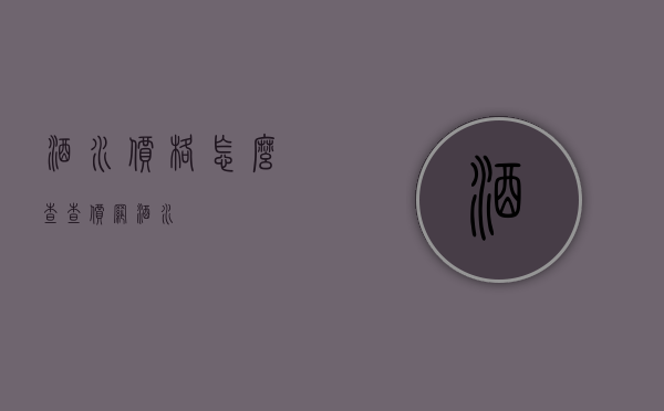 酒水价格怎么查（查价网酒水）