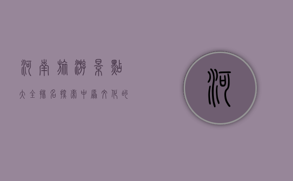 河南旅游景点大全排名，探索中原文化的瑰宝