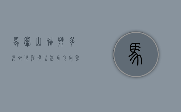 马鞍山娱乐，多元文化与现代活力的完美融合