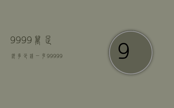 9999万足银多少钱一克（99999足银多少钱一克）