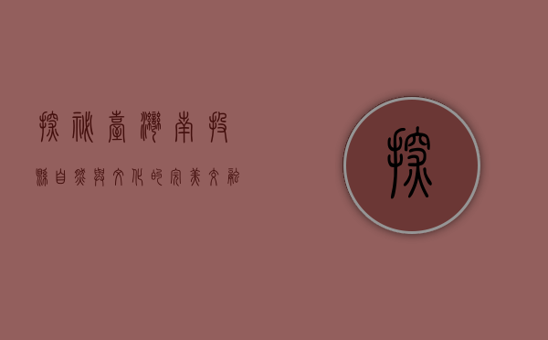 探秘台湾南投县，自然与文化的完美交融