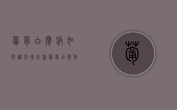 葡萄白腐病如何识别和防治（葡萄白腐病如何识别和防治措施）