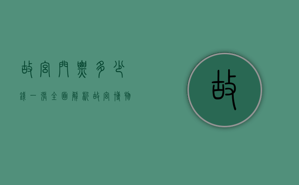 故宫门票多少钱一张？全面解析故宫博物院门票价格与参观攻略