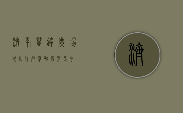 济南万达广场地址详解，购物、娱乐、美食一站式体验