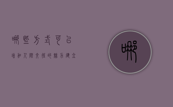 哪些方式可以增加人际交往的魅力（建立和增强自己的魅力，以及异性社交圈）