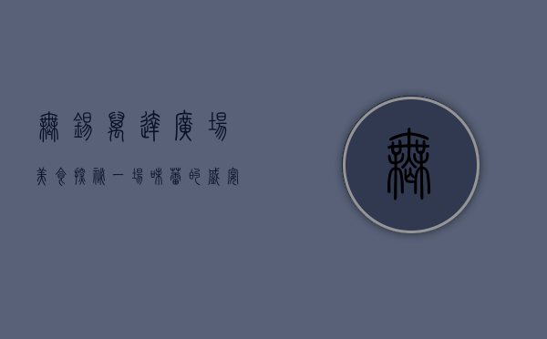 无锡万达广场美食探秘，一场味蕾的盛宴