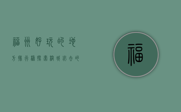 福州好玩的地方排行榜，探索榕城必去的十大景点