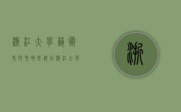浙江大学艺术考研考哪些科目（浙江大学艺术考研考哪些科目好）
