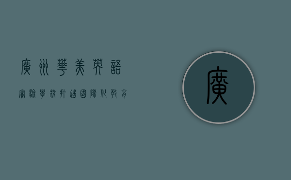 广州华美英语实验学校，打造国际化教育新标杆