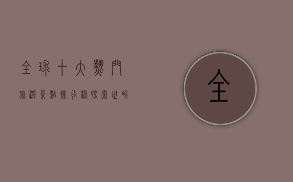 全球十大热门旅游景点排行榜，探索世界最美的风景与文化