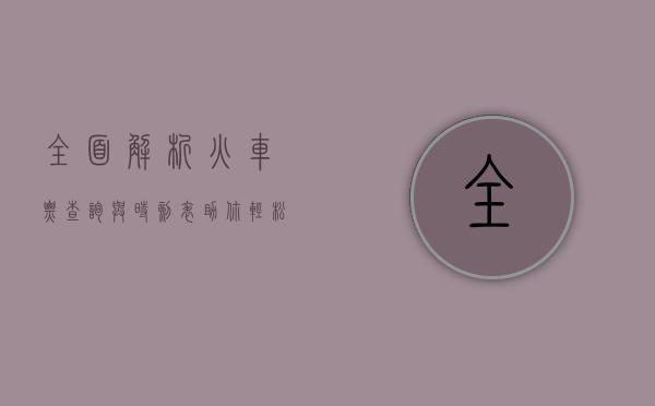 全面解析火车票查询与时刻表，助你轻松规划全程旅程