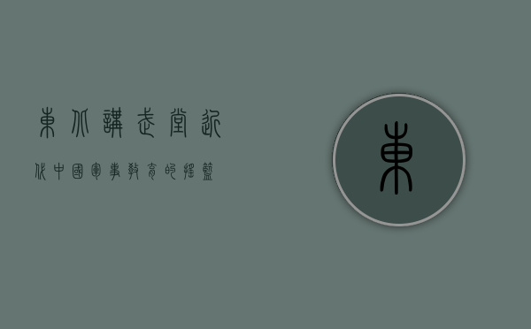 东北讲武堂，近代中国军事教育的摇篮