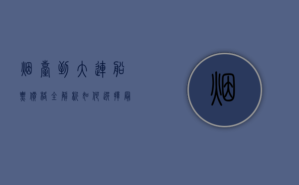 烟台到大连船票价格全解析，如何选择最经济实惠的航线