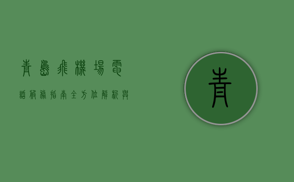 青岛飞机场电话服务指南，全方位解析与实用信息