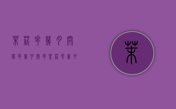 茉莉花几月开,菊花几月开花（茉莉花几月盛开）