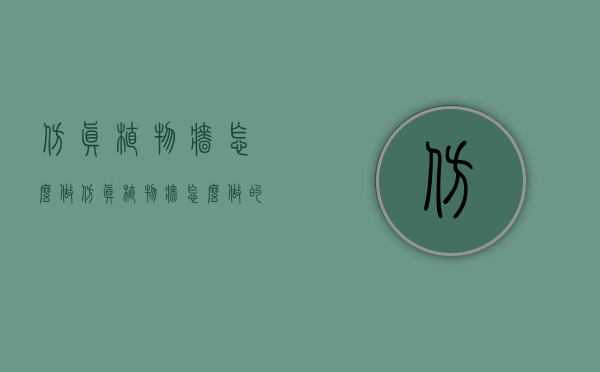 仿真植物墙怎么做（仿真植物墙怎么做的）
