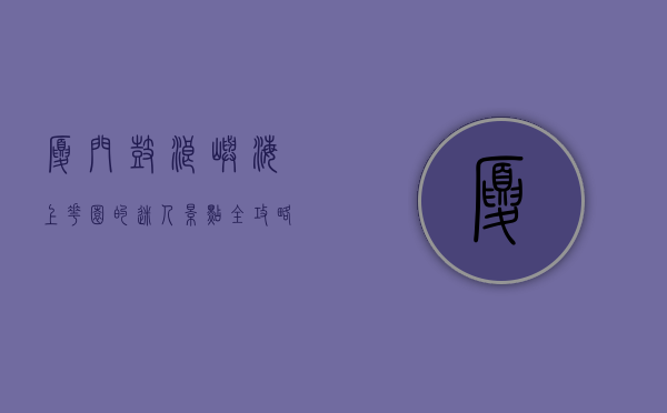 厦门鼓浪屿，海上花园的迷人景点全攻略