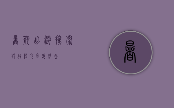 暑期出游，探索与放松的完美结合