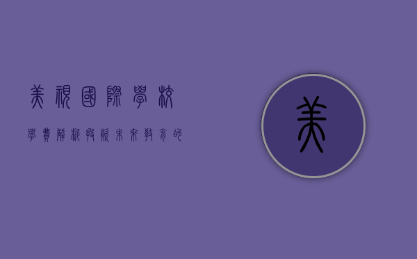 美视国际学校学费解析，投资未来教育的明智选择