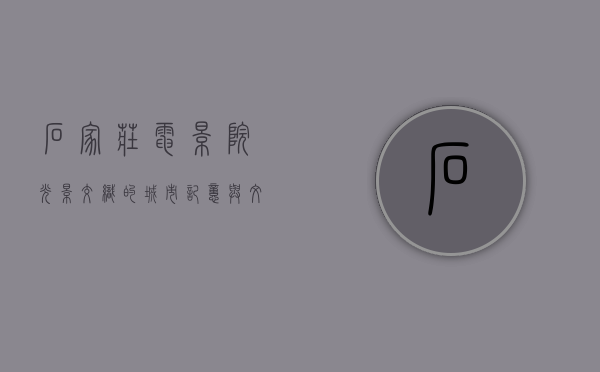石家庄电影院，光影交织的城市记忆与文化地标