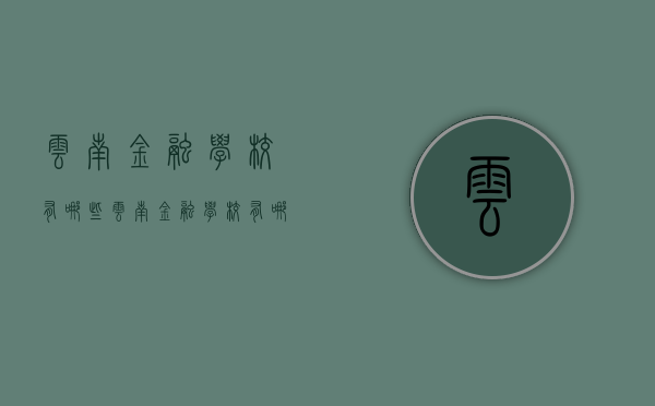 云南金融学校有哪些（云南金融学校有哪些学校）