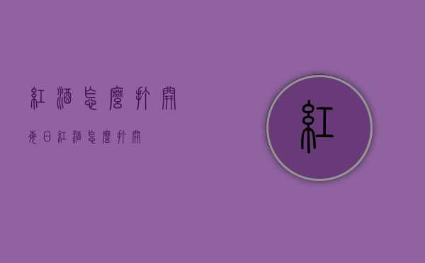 红酒怎么打开（每日红酒怎么打开）