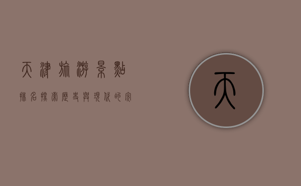 天津旅游景点排名，探索历史与现代的完美融合