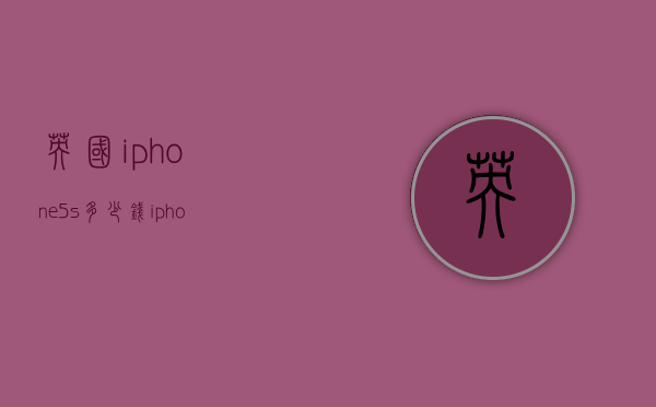 英国iphone5s多少钱（iphone5s多少钱一台）