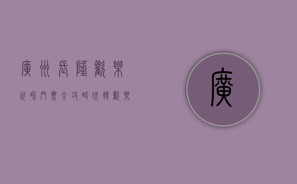 广州长隆欢乐世界门票全攻略，玩转欢乐世界的必备指南