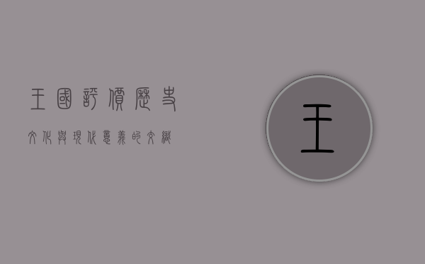 王国评价，历史、文化与现代意义的交织