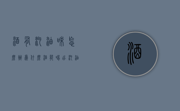 酒有汽油味怎么办（为什么酒能喝出汽油味）