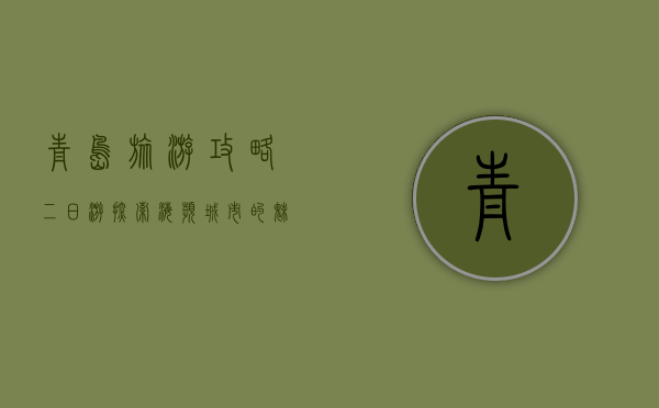 青岛旅游攻略二日游，探索海滨城市的魅力