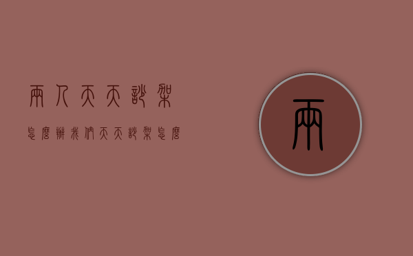 两人天天吵架怎么办（我们天天吵架怎么办）