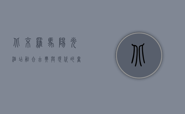 北京罗马阳光酒店，融合古典与现代的奢华体验
