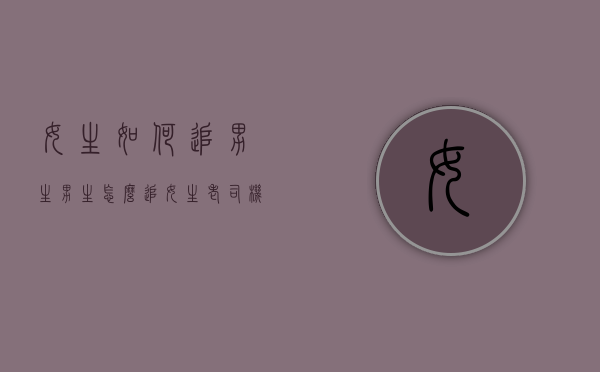 女生如何追男生（男生怎么追女生？老司机教你！）