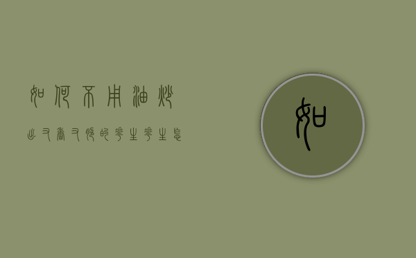 如何不用油炒出又香又脆的花生（花生怎么炒才会脆不用油）