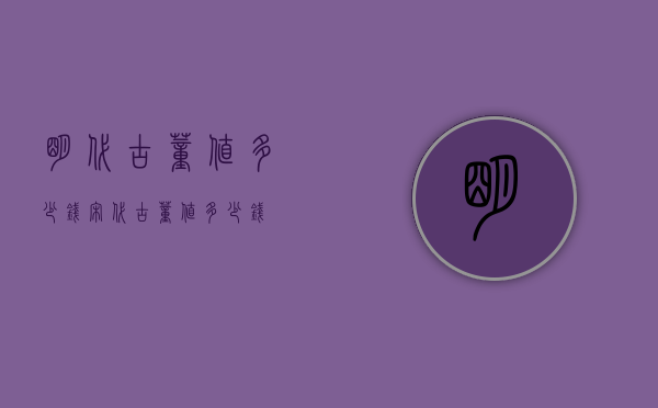 明代古董值多少钱（宋代古董值多少钱）