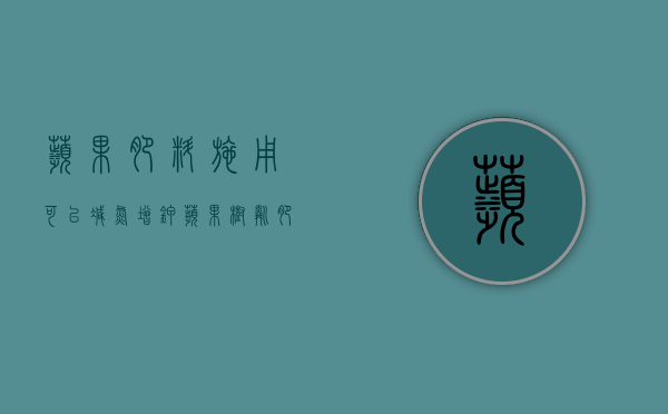 苹果肥料施用可以减氮增钾（苹果树磷肥施多了会有什么结果）